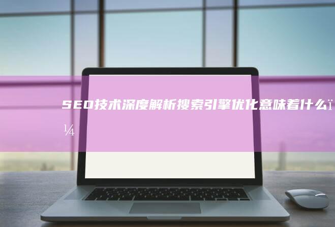 SEO技术深度解析：搜索引擎优化意味着什么？