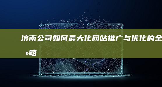 济南公司如何最大化网站推广与优化的全攻略